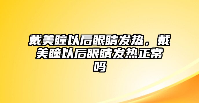 戴美瞳以后眼睛發熱，戴美瞳以后眼睛發熱正常嗎