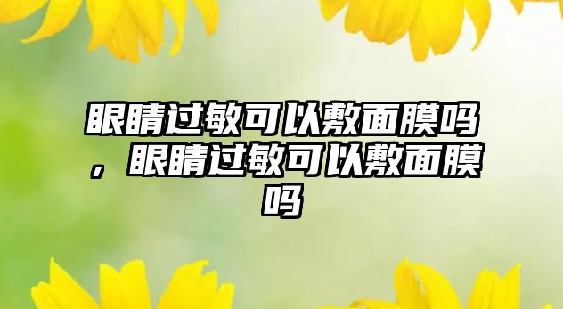 眼睛過敏可以敷面膜嗎，眼睛過敏可以敷面膜嗎