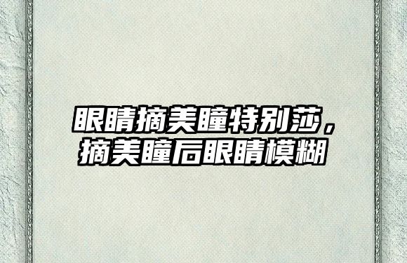 眼睛摘美瞳特別莎，摘美瞳后眼睛模糊