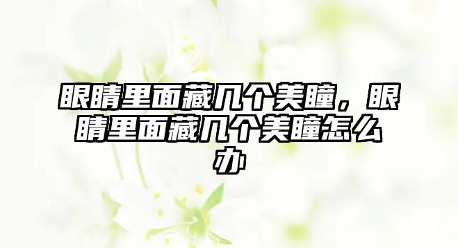 眼睛里面藏幾個美瞳，眼睛里面藏幾個美瞳怎么辦