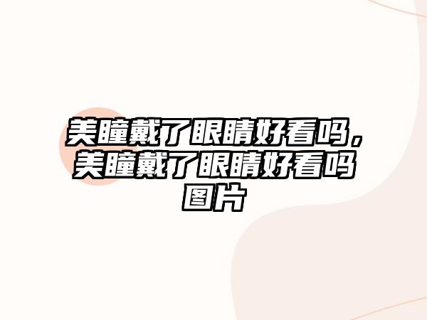 美瞳戴了眼睛好看嗎，美瞳戴了眼睛好看嗎圖片