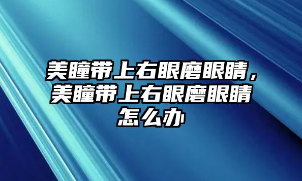 美瞳帶上右眼磨眼睛，美瞳帶上右眼磨眼睛怎么辦