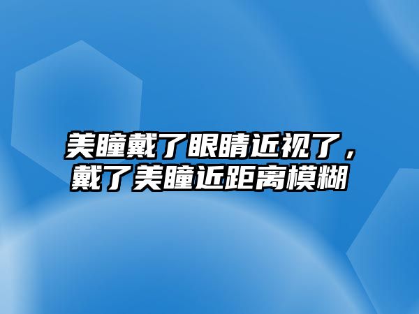 美瞳戴了眼睛近視了，戴了美瞳近距離模糊