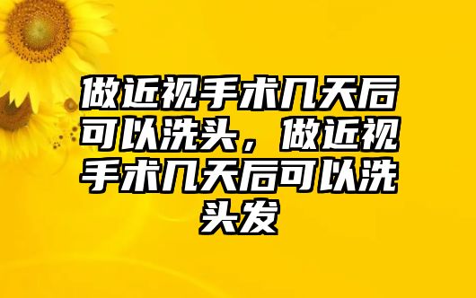 做近視手術(shù)幾天后可以洗頭，做近視手術(shù)幾天后可以洗頭發(fā)