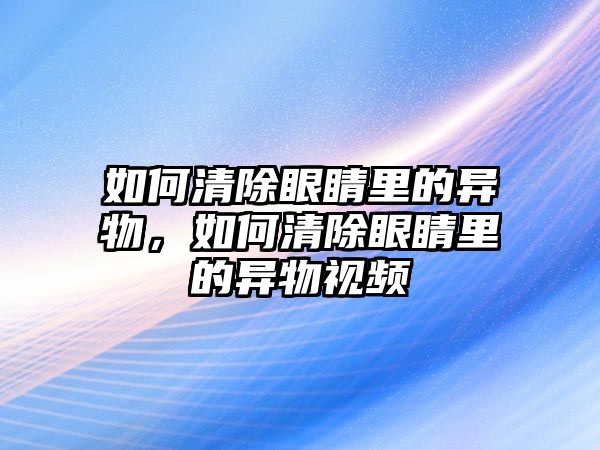 如何清除眼睛里的異物，如何清除眼睛里的異物視頻