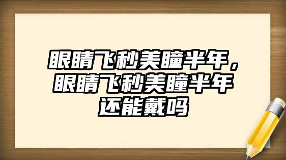 眼睛飛秒美瞳半年，眼睛飛秒美瞳半年還能戴嗎