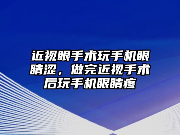 近視眼手術玩手機眼睛澀，做完近視手術后玩手機眼睛疼