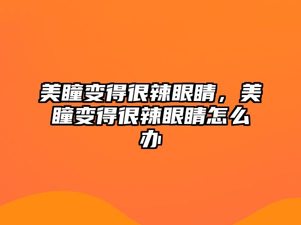 美瞳變得很辣眼睛，美瞳變得很辣眼睛怎么辦