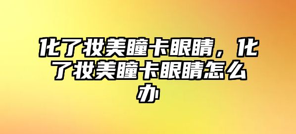 化了妝美瞳卡眼睛，化了妝美瞳卡眼睛怎么辦