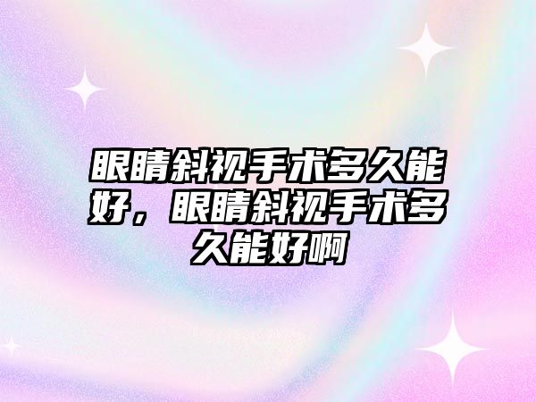 眼睛斜視手術多久能好，眼睛斜視手術多久能好啊