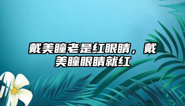 戴美瞳老是紅眼睛，戴美瞳眼睛就紅