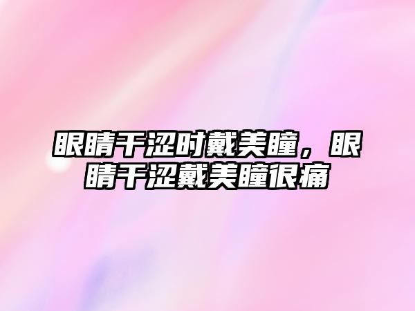 眼睛干澀時戴美瞳，眼睛干澀戴美瞳很痛