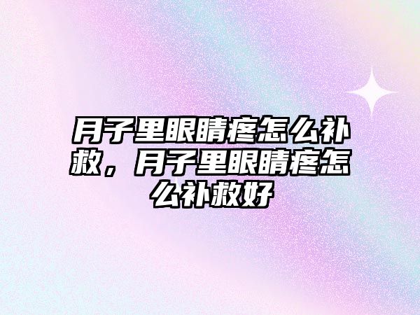 月子里眼睛疼怎么補救，月子里眼睛疼怎么補救好