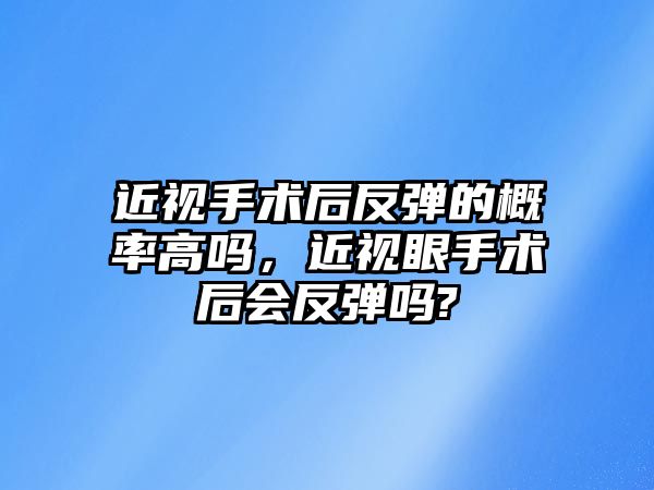 近視手術后反彈的概率高嗎，近視眼手術后會反彈嗎?