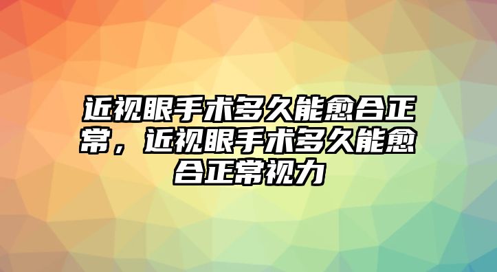 近視眼手術多久能愈合正常，近視眼手術多久能愈合正常視力