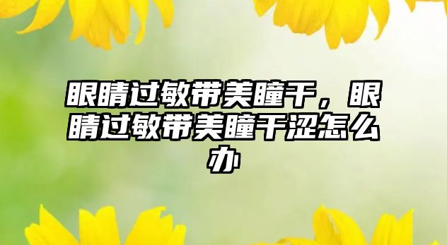 眼睛過敏帶美瞳干，眼睛過敏帶美瞳干澀怎么辦