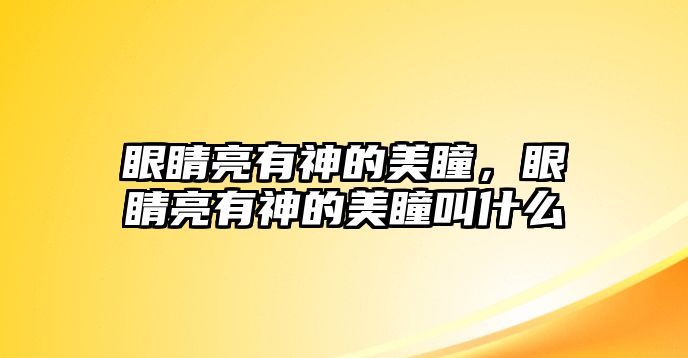 眼睛亮有神的美瞳，眼睛亮有神的美瞳叫什么