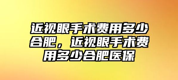 近視眼手術費用多少合肥，近視眼手術費用多少合肥醫保