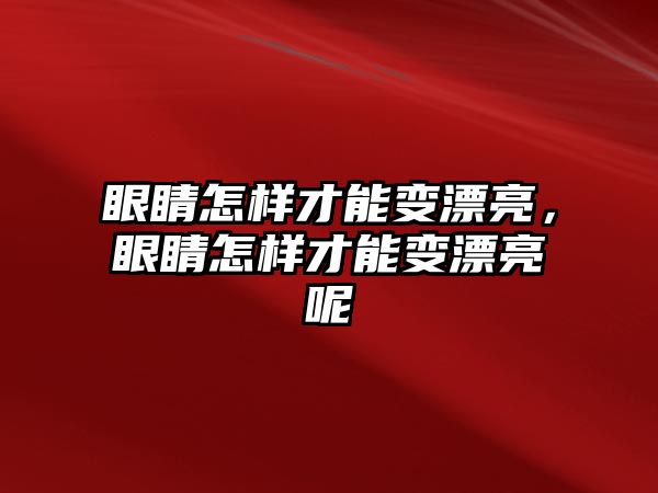 眼睛怎樣才能變漂亮，眼睛怎樣才能變漂亮呢