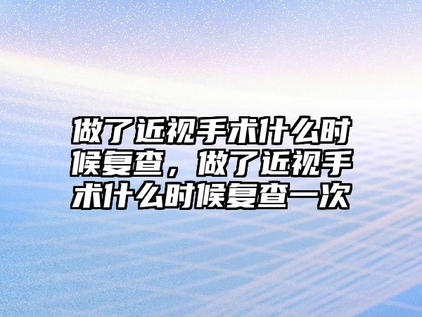 做了近視手術什么時候復查，做了近視手術什么時候復查一次