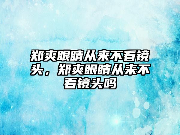 鄭爽眼睛從來不看鏡頭，鄭爽眼睛從來不看鏡頭嗎