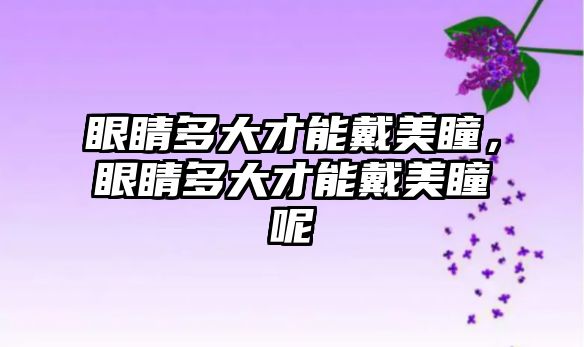 眼睛多大才能戴美瞳，眼睛多大才能戴美瞳呢