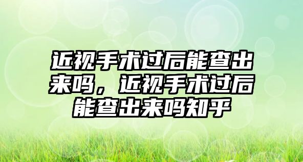 近視手術過后能查出來嗎，近視手術過后能查出來嗎知乎