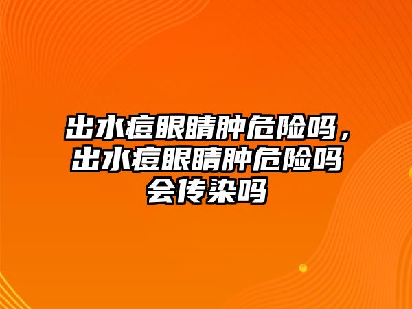 出水痘眼睛腫危險嗎，出水痘眼睛腫危險嗎會傳染嗎