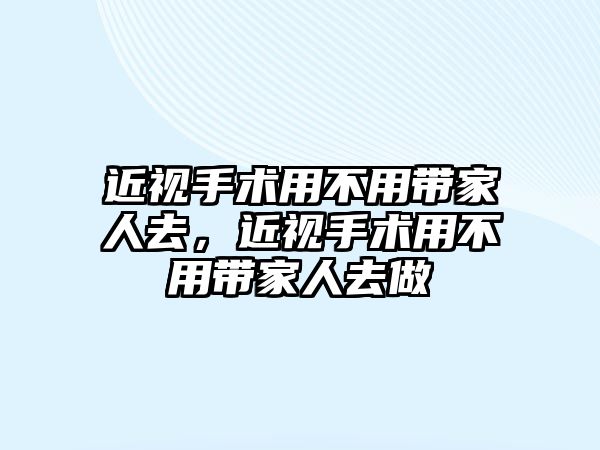 近視手術用不用帶家人去，近視手術用不用帶家人去做