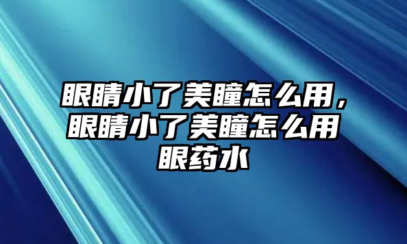 眼睛小了美瞳怎么用，眼睛小了美瞳怎么用眼藥水