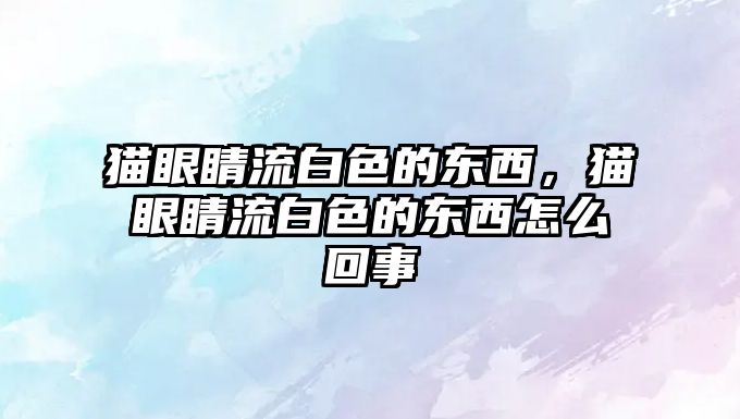 貓眼睛流白色的東西，貓眼睛流白色的東西怎么回事