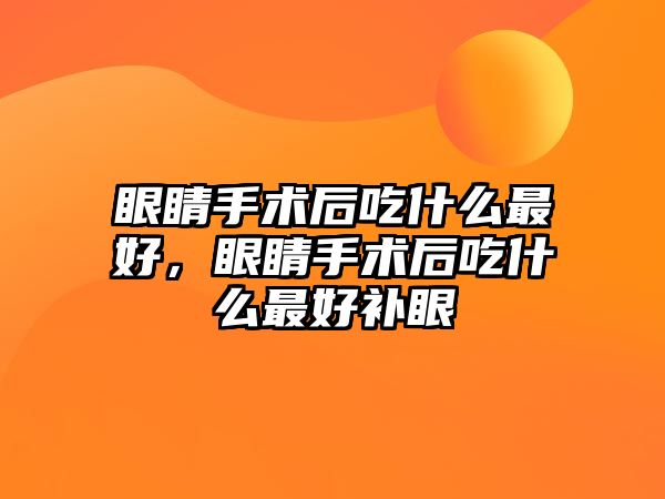 眼睛手術后吃什么最好，眼睛手術后吃什么最好補眼