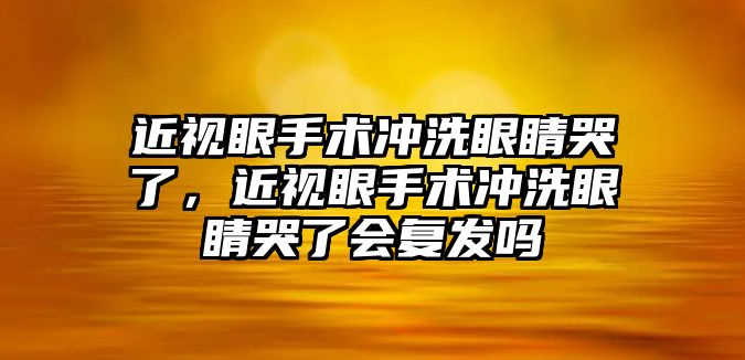 近視眼手術沖洗眼睛哭了，近視眼手術沖洗眼睛哭了會復發嗎