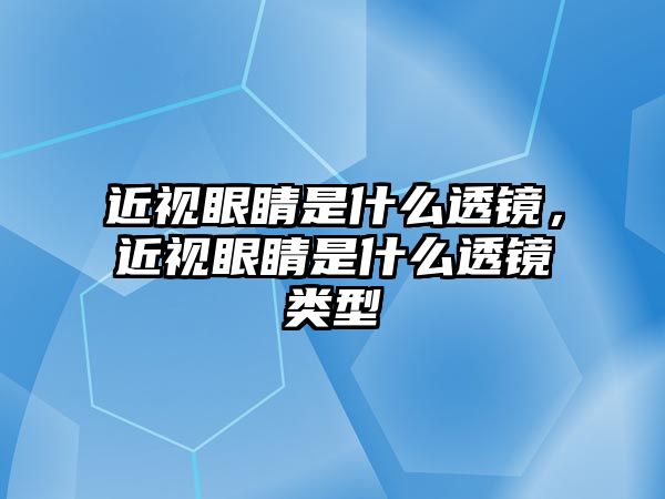 近視眼睛是什么透鏡，近視眼睛是什么透鏡類型