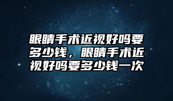 眼睛手術近視好嗎要多少錢，眼睛手術近視好嗎要多少錢一次