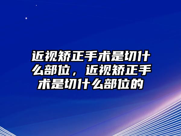 近視矯正手術是切什么部位，近視矯正手術是切什么部位的