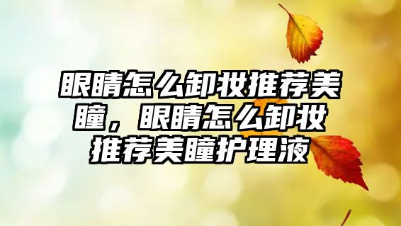 眼睛怎么卸妝推薦美瞳，眼睛怎么卸妝推薦美瞳護理液