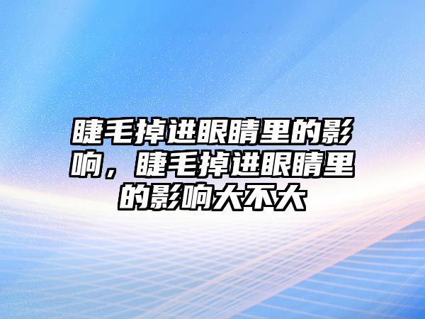 睫毛掉進(jìn)眼睛里的影響，睫毛掉進(jìn)眼睛里的影響大不大