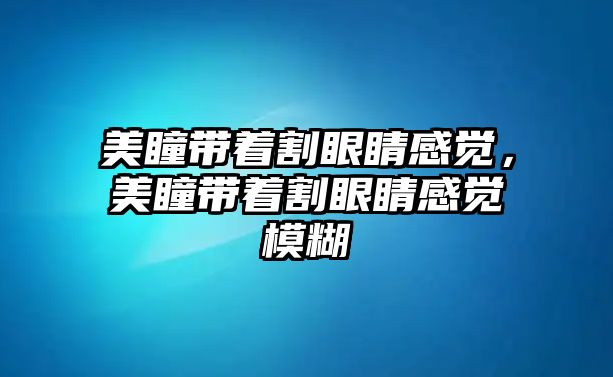 美瞳帶著割眼睛感覺，美瞳帶著割眼睛感覺模糊