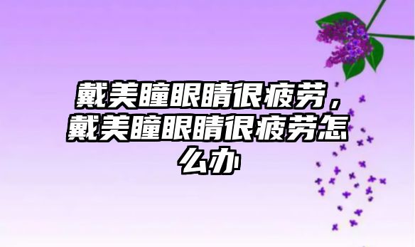 戴美瞳眼睛很疲勞，戴美瞳眼睛很疲勞怎么辦