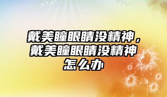 戴美瞳眼睛沒精神，戴美瞳眼睛沒精神怎么辦