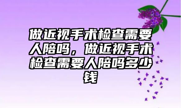 做近視手術檢查需要人陪嗎，做近視手術檢查需要人陪嗎多少錢