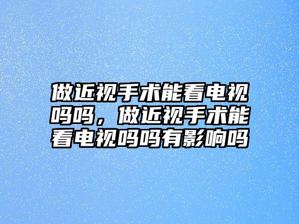 做近視手術能看電視嗎嗎，做近視手術能看電視嗎嗎有影響嗎