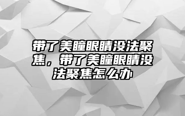 帶了美瞳眼睛沒法聚焦，帶了美瞳眼睛沒法聚焦怎么辦