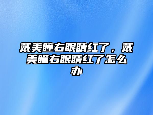 戴美瞳右眼睛紅了，戴美瞳右眼睛紅了怎么辦