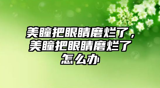 美瞳把眼睛磨爛了，美瞳把眼睛磨爛了怎么辦