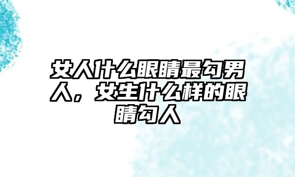 女人什么眼睛最勾男人，女生什么樣的眼睛勾人