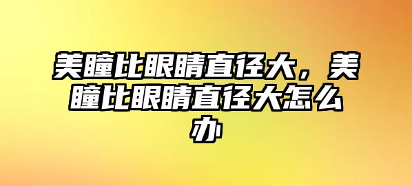 美瞳比眼睛直徑大，美瞳比眼睛直徑大怎么辦