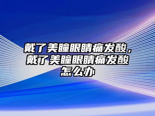 戴了美瞳眼睛痛發酸，戴了美瞳眼睛痛發酸怎么辦