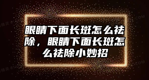 眼睛下面長斑怎么祛除，眼睛下面長斑怎么祛除小妙招